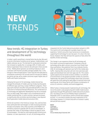 New trends: 4G integration in Turkey
and development of 5G technology
throughout the world
In today’s world, everything is moving faster day-by-day. We want
to access information instantly via our laptops, mobile phones, and
tablets wherever we are. This demand for accelerated connection
has increased so rapidly that, on average, 60% of mobile users
hold an expectation that an Internet site will load in three seconds
or less. Mobile phone operators are working tirelessly to serve
customers with the best possible coverage available. But, is this
enough to meet all expectations? Given that the time allocated to
smartphone screening is 147 minutes (and 50 minutes for tablets)
per person per day, we as mobile consumers expect higher rates of
traffic with faster connections.
Following the launch of 3G technology, mobile Internet has
changed the attitudes of mobile users by introducing thousands
of different apps spanning a range of different categories. These
apps both entertain and offer many desirable benefits to the user
in the form of enhanced lifestyle efficiencies. The combination of
3G technology and application development has led to increased
focus on data usage. Data usage is such a fundamental part of
mobile monitoring that, in some countries, demand has grown
so significantly that an entirely new technology is now required:
fourth generation mobile telecommunications (4G).
Almost all countries in the Americas, Europe, Asia, and Australia
have overhauled their technologies to meet increasing demands
for data consumption. Only a few countries in the Middle East
and Africa continue to operate with 3G and 2G technologies. In
countries like Turkey, 3G technology is almost as good as some
4G technologies. The need for more sophisticated infrastructure,
however, is a clear requirement. As such, 4G technology will be
integrated into the Turkish telecommunications network in 2015.
This switch to 4G technology will invariably impact the user
experience. Turkish consumers have had access to smartphones
supporting 4G technology for over two years. It is only in the near
future, however, that they will have the capacity to fully utilize the
benefits of their technology.
The change in user experience driven by 4G technology will
first impact commercial organizations. Companies using 4G
technology will be able to access consumers much faster than
they could before. One prediction from Cisco indicates that by
2018, 4G technology will represent over half of the mobile data
traffic, meaning that consumers will visit more and more web-
pages and download more and more apps over 4G. This creates
a great opportunity for brands to boost visibility in a multitude
of environments to the greatest possible number of customers.
Additionally, the speed of 4G technology means that consumers
will spend less time waiting for web-pages to load and more time
watching ads. All of these factors will increase a combination of:
access to customers, visibility, and brand engagement.
While Turkey is moving towards implementing 4G technology, the
rest of the world is also progressing with mobile modernization,
specifically through fifth generation mobile telecommunications
(5G). According to the Ericsson Mobility Report published in
November 2014, 5G subscriptions will be commercially available
by 2020. It is too early to predict the exact implications of 5G
technology, however, it is certain that with an increase in speed,
demand will also expand.
Source:
Compuware
MillwardBrown
WorldTimezone
Cisco
Ericsson Mobility Report November 2014
NEW
TRENDS
8
 