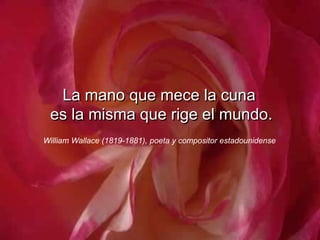      La mano que mece la cuna       es la misma que rige el mundo.William Wallace (1819-1881), poeta y compositor estadounidense
