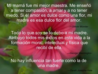 Mi mamá fue mi mejor maestra. Me enseñó a tener compasión, a amar y a no tener miedo. Si el amor es dulce como una flor, m...