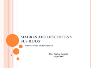 MADRES ADOLESCENTES Y SUS HIJOS Su desarrollo en perspectiva Por: Vazjier Rosario Mayo 2008 
