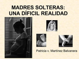 MADRES SOLTERAS: UNA DÍFICIL REALIDAD Patricia v. Martínez Balvanera 