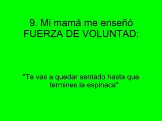 9. Mi mamá me enseñó FUERZA DE VOLUNTAD: "Te vas a quedar sentado hasta que termines la espinaca" 