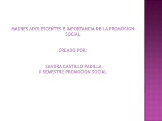 MADRES ADOLESCENTES E IMPORTANCIA DE LA PROMOCION SOCIALCreado por:  SANDRA CASTILLO PADILLAII SEMESTRE PROMOCION SOCIAL  