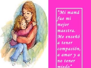 “ Mi mamá fue mi mejor maestra. Me enseñó a tener compasión, a amar y a no tener miedo” 