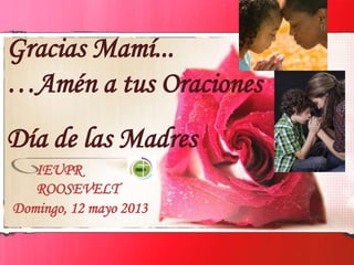 Día de las Madres
IEUPR
ROOSEVELT
Domingo, 12 mayo 2013
Gracias Mamí...
…Amén a tus Oraciones
 