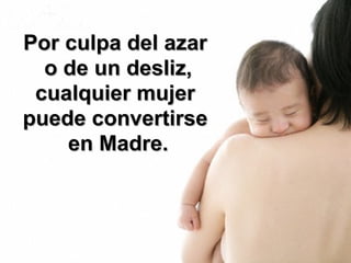Por culpa del azar  o de un desliz, cualquier mujer  puede convertirse  en Madre. 