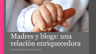 Madres y blogs: una 
relación enriquecedora 
yademasmama.wordpress.com 
 