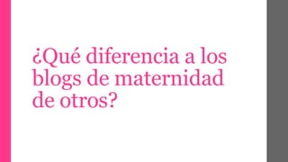 ¿Qué diferencia a los 
blogs de maternidad 
de otros? 
 
