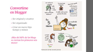 Convertirse 
en blogger 
• Ser original y creativo 
• Ser organizado 
• Criar un nuevo hijo: 
tiempo y mimos 
¡Más del 80% de los blogs 
se cierran los primeros seis 
meses! 
Ilustración de My Acoustic Journal 
 