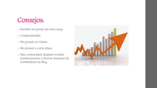 Consejos: 
• Escribir no puede ser una carga 
• Comprometido 
• No pensar en visitas 
• No pensar a corto plazo 
• Haz comunidad: después vendrá 
promocionarse y buscar maneras de 
rentabilizar un blog 
 