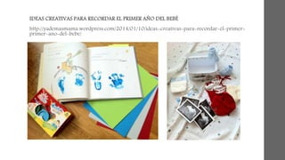 IDEAS CREATIVAS PARA RECORDAR EL PRIMER AÑO DEL BEBÉ 
http://yademasmama.wordpress.com/2014/01/10/ideas-creativas-para-recordar-el-primer-primer- 
ano-del-bebe/ 
 