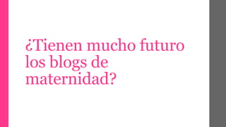 ¿Tienen mucho futuro 
los blogs de 
maternidad? 
 