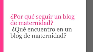 ¿Por qué seguir un blog 
de maternidad? 
¿Qué encuentro en un 
blog de maternidad? 
 