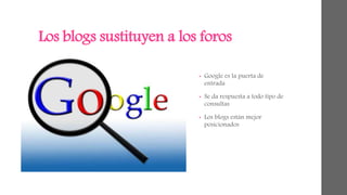 Los blogs sustituyen a los foros 
• Google es la puerta de 
entrada 
• Se da respuesta a todo tipo de 
consultas 
• Los blogs están mejor 
posicionados 
 