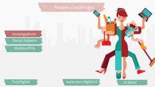 Madres y tecnologia
TrenDigital www.tren-digital.cl FCOMUC
Investigadores
Daniel Halpern
Martina Piña
 
