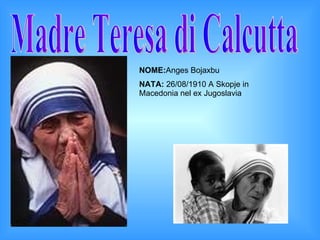 Madre Teresa di Calcutta NOME: Anges Bojaxbu NATA:  26/08/1910 A Skopje in Macedonia nel ex Jugoslavia 