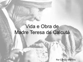 Vida e Obra de 
Madre Teresa de Calcutá 
Por Camila Martins 
 