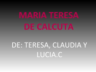 MARIA TERESA
  DE CALCUTA
DE: TERESA, CLAUDIA Y
       LUCIA.C
 
