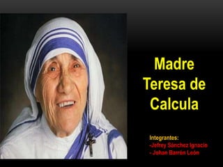 Madre
Teresa de
Calcula
Integrantes:
-Jefrey Sánchez Ignacio
- Johan Barrón León
 