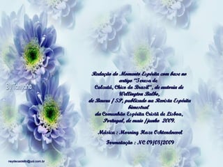 Redação do Momento Espírita com base no
artigo “Teresa de
Calcutá, Chico do Brasil”, de autoria de
Wellington Balbo,
 de Bauru / SP, publicado na Revista Espírita
bimestral
da Comunhão Espírita Cristã de Lisboa,
Portugal, de maio /junho 2009.
Música : Morning Haze Ochtendnevel
Formatação : NC 09/08/2009
neydecastello@uol.com.br

 