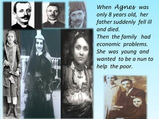 When Agnes was
only 8 years old, her
father suddenly fell ill
and died.
Then the family had
economic problems.
She was young and
wanted to be a nun to
help the poor.
 