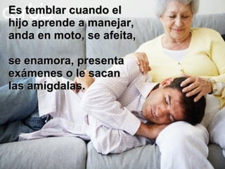 Es temblar cuando el hijo aprende a manejar, anda en moto, se afeita,  se enamora, presenta exámenes o le sacan las amígdalas. 