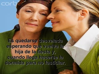 Es quedarse desvelada esperando que vuelva la hija de la fiesta y, cuando llega hacerse la dormida para no fastidiar. 