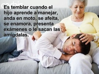 Es temblar cuando el hijo aprende a manejar, anda en moto, se afeita,  se enamora, presenta exámenes o le sacan las amígdalas. 