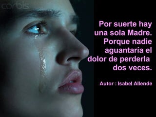 Por suerte hay una sola Madre. Porque nadie aguantaría el dolor de perderla  dos veces. Autor : Isabel Allende 
