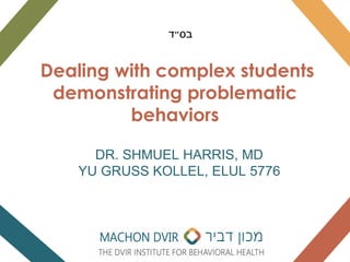 DR. SHMUEL HARRIS, MD
YU GRUSS KOLLEL, ELUL 5776
Dealing with complex students
demonstrating problematic
behaviors
‫בס״ד‬
 