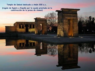 Templo de Debod dedicado a Amón 200 a.c. (regalo de Egipto a España por la ayuda prestada en la construcción de la presa de Aswan) 