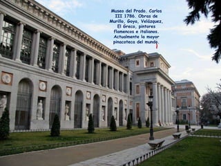 Museo del Prado. Carlos III 1786. Obras de Murillo, Goya, Velázquez, El Greco, pintores flamencos e italianos. Actualmente la mayor pinacoteca del mundo. 