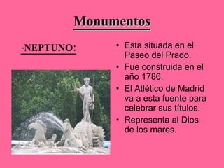 Monumentos Esta situada en el Paseo del Prado. Fue construida en el año 1786. El Atlético de Madrid va a esta fuente para celebrar sus títulos.  Representa al Dios de los mares. -NEPTUNO: 