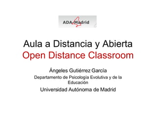 Aula a Distancia y Abierta Open Distance Classroom Ángeles Gutiérrez García Departamento de Psicología Evolutiva y de la Educación Universidad Autónoma de Madrid 