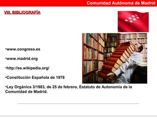 Comunidad Autónoma de Madrid

VIII. BIBLIOGRAFÍA




•www.congreso.es

•www.madrid.org

•http://es.wikipedia.org/

•Constitución Española de 1978

•Ley Orgánica 3/1983, de 25 de febrero, Estatuto de Autonomía de la
Comunidad de Madrid.
 