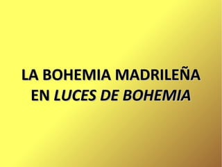 LA BOHEMIA MADRILEÑA
EN LUCES DE BOHEMIA

 