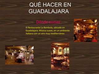 QUÉ HACER EN
GUADALAJARA
Dónde comer
El Restaurante La Bambola, ubicado en
Guadalajara. Música suave, en un ambiente
italiano con un aire muy mediterráneo

 