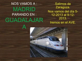 NOS VAMOS A :

MADRID

PARANDO EN :

GUADALAJAR
A

Salimos de
Zaragoza.
Nos vamos del día 512-2013 al 9-122013.
Iremos en el AVE.

 