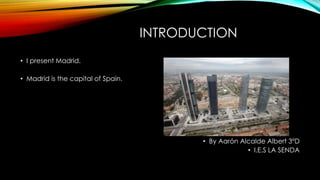 INTRODUCTION
• I present Madrid.
• Madrid is the capital of Spain.
• Is located in The Iberian Peninsula.
• Is one of the cities with so many population in Spain.
• By Aarón Alcalde Albert 3ºD
• I.E.S LA SENDA
 