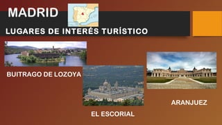 LUGARES DE INTERÉS TURÍSTICO
BUITRAGO DE LOZOYA
EL ESCORIAL
ARANJUEZ
MADRID
 