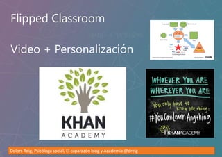 Flipped Classroom
Video + Personalización
Dolors Reig, Psicóloga social, El caparazón blog y Academia @dreig
 
