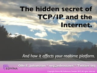 The hidden secret of
    TCP/IP and the
           Internet.



  And how it affects your realtime platform.

Olle E. Johansson * oej@edvina.net * Twitter oej
                  Copyright Edvina AB, Sollentuna, Sweden 2012. All rights reserved.
 