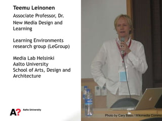 Teemu Leinonen
Associate Professor, Dr.
New Media Design and
Learning
Learning Environments
research group (LeGroup)
Media Lab Helsinki
Aalto University
School of Arts, Design and
Architecture

Photo by Cary Bass / Wikimedia Common

 