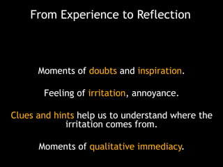 From Experience to Reflection

Moments of doubts and inspiration.
Feeling of irritation, annoyance.
Clues and hints help us to understand where the
irritation comes from.
Moments of qualitative immediacy.

 
