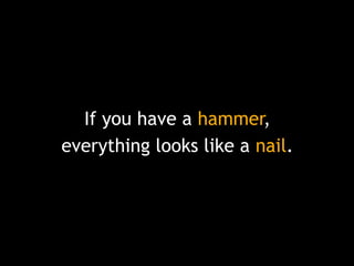 If you have a hammer,
everything looks like a nail.

 