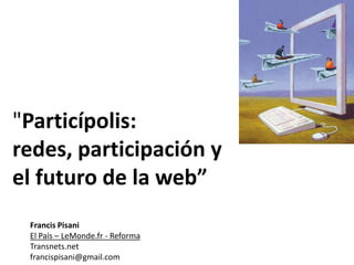 "Particípolis: redes, participación y el futuro de la web” Francis Pisani El País – LeMonde.fr - Reforma Transnets.net  francispisani@gmail.com 