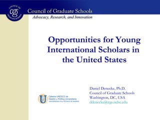 Opportunities for Young International Scholars in  the United States Daniel Denecke, Ph.D. Council of Graduate Schools Washington, DC, USA [email_address]   