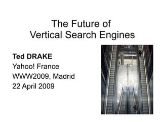 The Future of  Vertical Search Engines Ted DRAKE   Yahoo! France WWW2009, Madrid 22 April 2009 