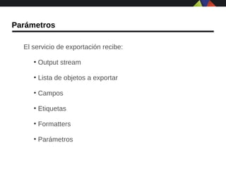 Parámetros

  El servicio de exportación recibe:

     • Output stream

     • Lista de objetos a exportar

     • Campos

     • Etiquetas

     • Formatters

     • Parámetros
 