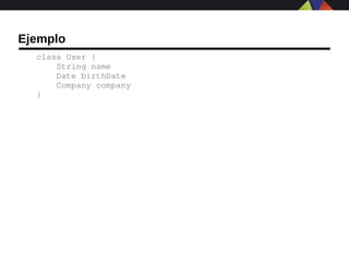 Ejemplo
  class User {
      String name
      Date birthDate
      Company company
  }
 